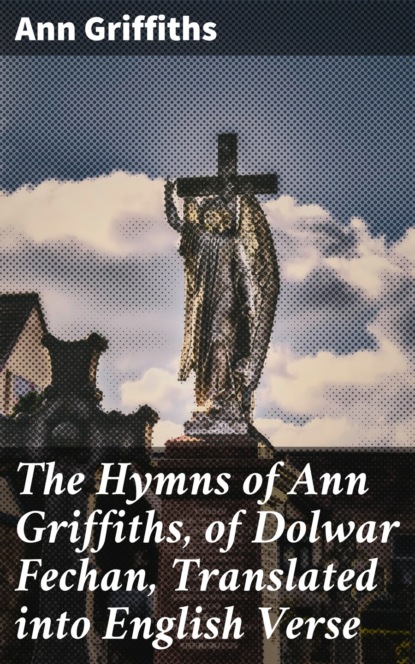 

The Hymns of Ann Griffiths, of Dolwar Fechan, Translated into English Verse