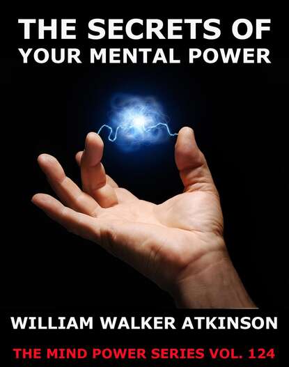 William Walker Atkinson - The Secrets Of Your Mental Power - The Essential Writings