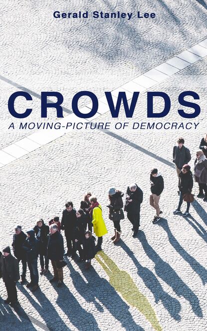 Gerald Stanley Lee - CROWDS: A MOVING-PICTURE OF DEMOCRACY