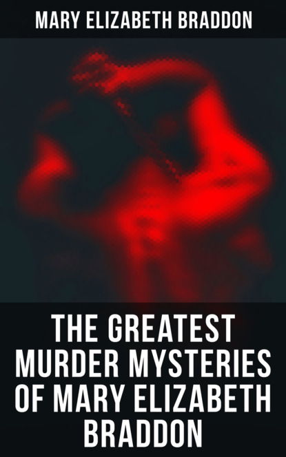 Мэри Элизабет Брэддон - The Greatest Murder Mysteries of Mary Elizabeth Braddon