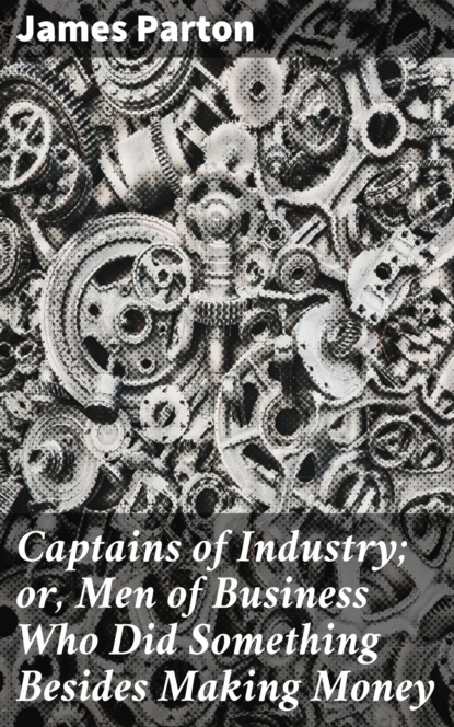 James Parton - Captains of Industry; or, Men of Business Who Did Something Besides Making Money