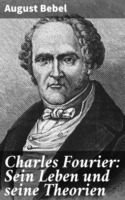 August Bebel - Charles Fourier: Sein Leben und seine Theorien