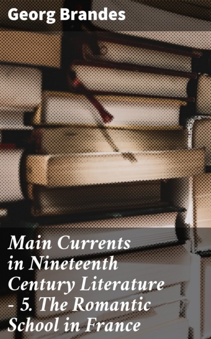 Georg Brandes - Main Currents in Nineteenth Century Literature - 5. The Romantic School in France