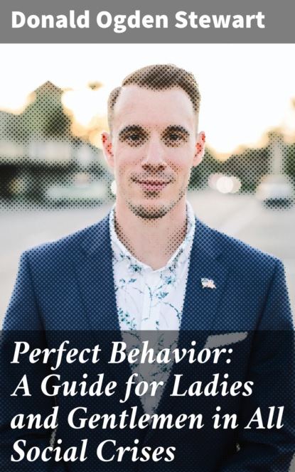Donald Ogden Stewart - Perfect Behavior: A Guide for Ladies and Gentlemen in All Social Crises
