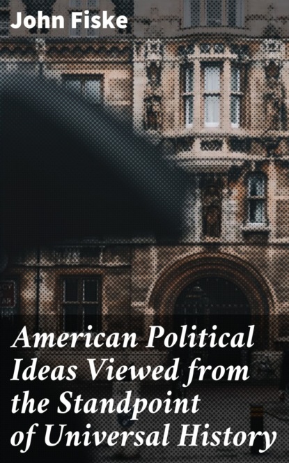 Fiske John - American Political Ideas Viewed from the Standpoint of Universal History