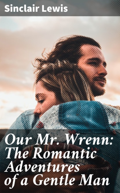 Sinclair Lewis - Our Mr. Wrenn: The Romantic Adventures of a Gentle Man