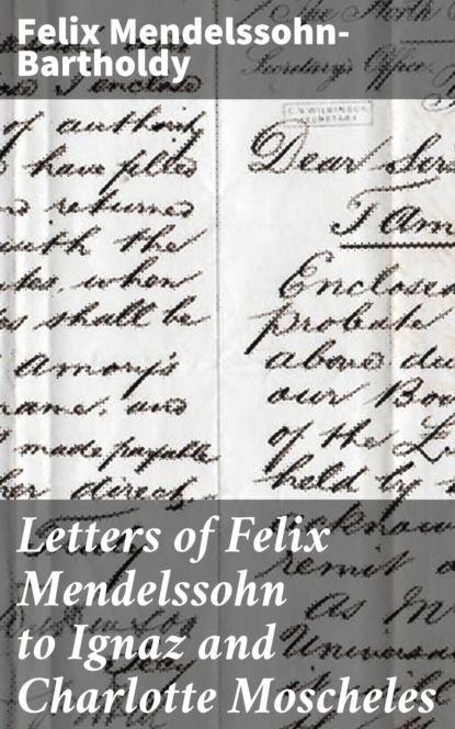 Felix  Mendelssohn-Bartholdy - Letters of Felix Mendelssohn to Ignaz and Charlotte Moscheles