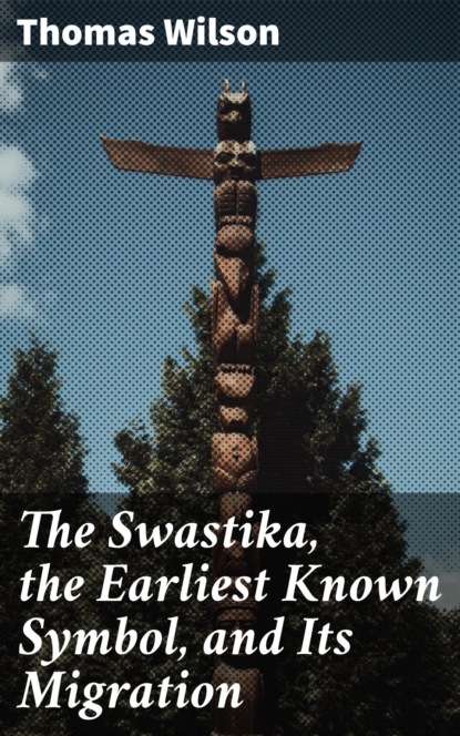 Thomas Wilson C. - The Swastika, the Earliest Known Symbol, and Its Migration