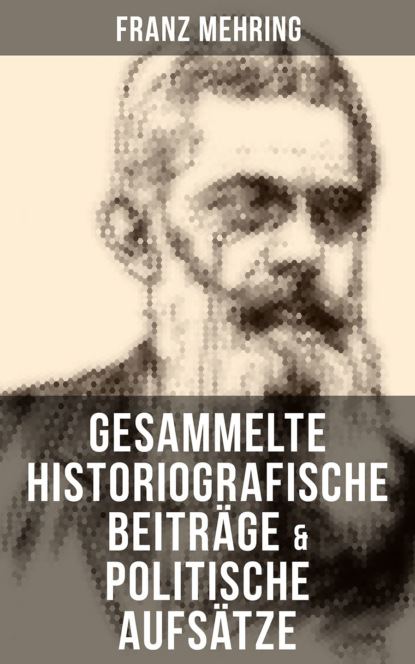 Franz Mehring - Gesammelte historiografische Beiträge & politische Aufsätze von Franz Mehring