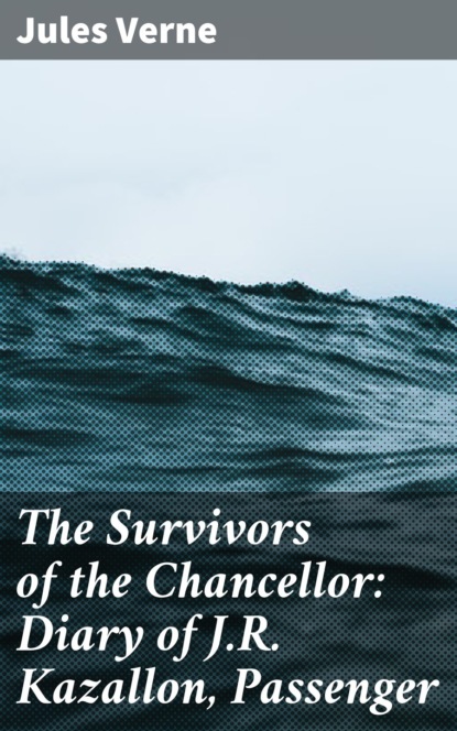 Jules Verne - The Survivors of the Chancellor: Diary of J.R. Kazallon, Passenger
