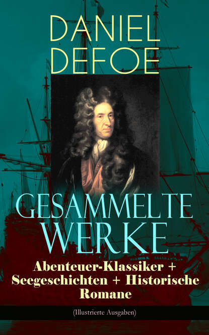 Даниэль Дефо - Gesammelte Werke: Abenteuer-Klassiker + Seegeschichten + Historische Romane (Illustrierte Ausgaben)