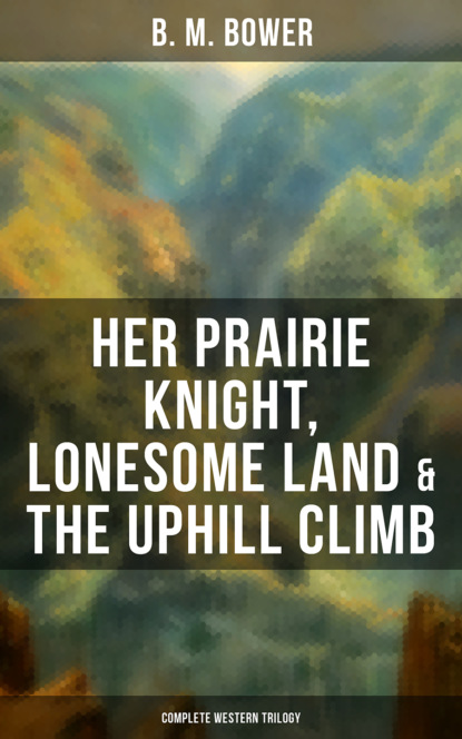 B. M. Bower - Her Prairie Knight, Lonesome Land & The Uphill Climb: Complete Western Trilogy
