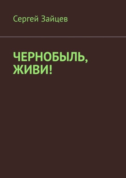 Сергей Викторович Зайцев — Чернобыль, живи!