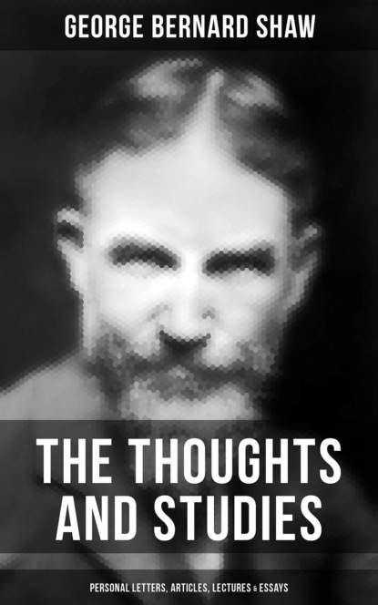 GEORGE BERNARD SHAW - The Thoughts and Studies of G. Bernard Shaw: Personal Letters, Articles, Lectures & Essays
