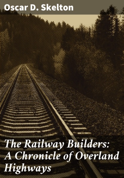 Oscar D. Skelton - The Railway Builders: A Chronicle of Overland Highways