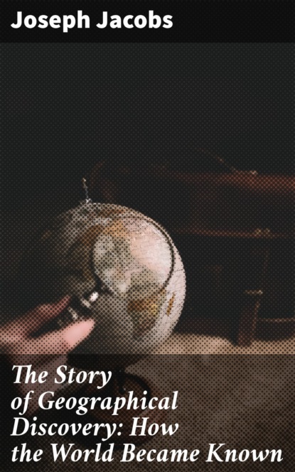 Joseph Jacobs - The Story of Geographical Discovery: How the World Became Known