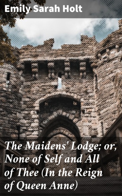 Emily Sarah Holt - The Maidens' Lodge; or, None of Self and All of Thee (In the Reign of Queen Anne)