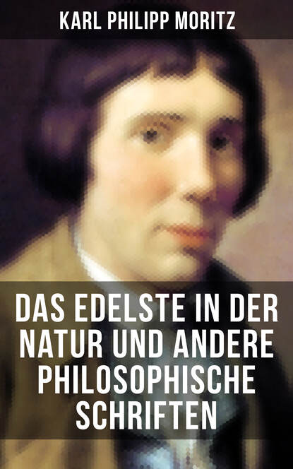 Karl Philipp Moritz - Das Edelste in der Natur und andere philosophische Schriften