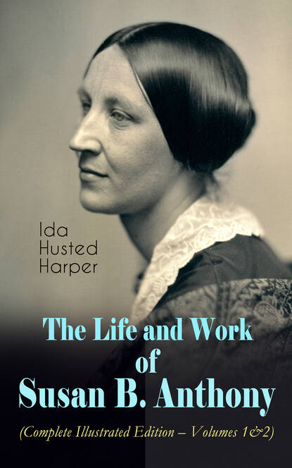 Ida Husted Harper - The Life and Work of Susan B. Anthony (Complete Illustrated Edition – Volumes 1&2)