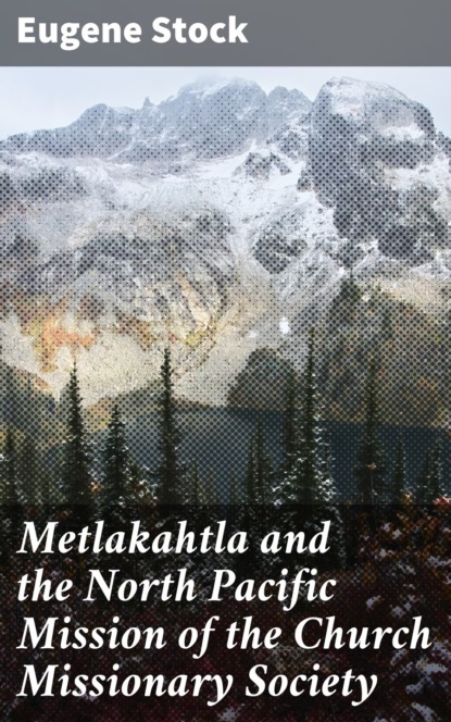 Eugene Stock - Metlakahtla and the North Pacific Mission of the Church Missionary Society