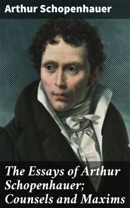 Arthur Schopenhauer - The Essays of Arthur Schopenhauer; Counsels and Maxims
