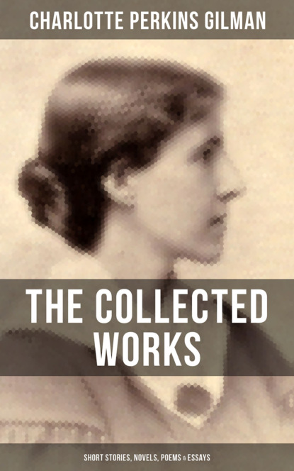 Charlotte Perkins Gilman - The Collected Works of Charlotte Perkins Gilman: Short Stories, Novels, Poems & Essays