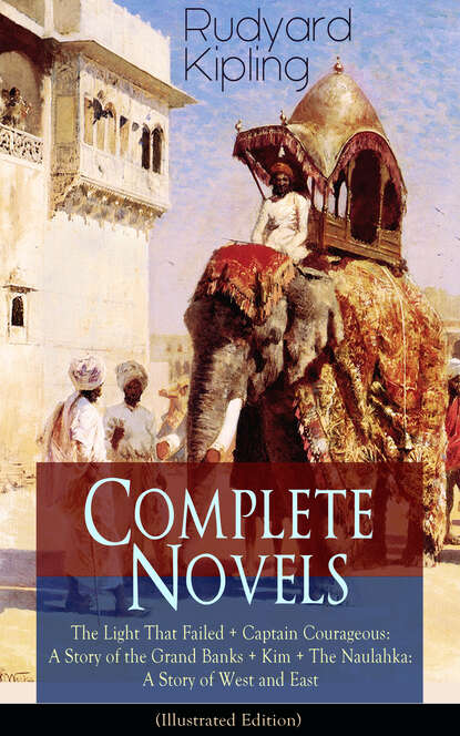 Редьярд Джозеф Киплинг - Complete Novels of Rudyard Kipling: The Light That Failed + Captain Courageous: A Story of the Grand Banks + Kim + The Naulahka: A Story of West and East (Illustrated)