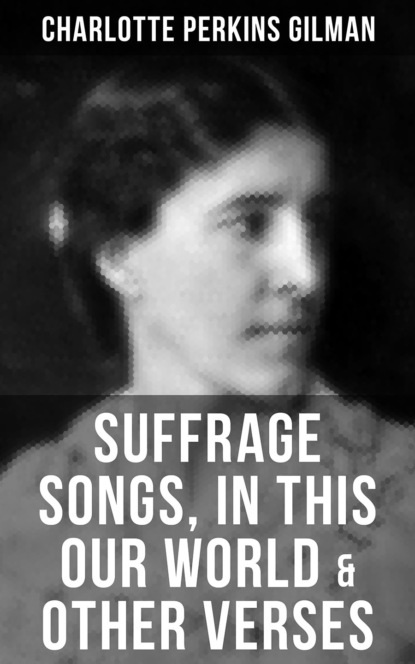 Charlotte Perkins Gilman - SUFFRAGE SONGS, IN THIS OUR WORLD & OTHER VERSES