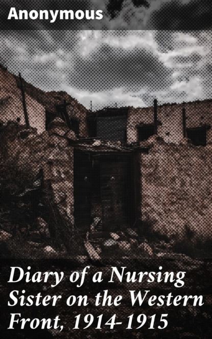 Anonymous - Diary of a Nursing Sister on the Western Front, 1914-1915