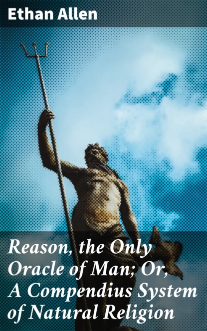 Ethan Allen - Reason, the Only Oracle of Man; Or, A Compendius System of Natural Religion