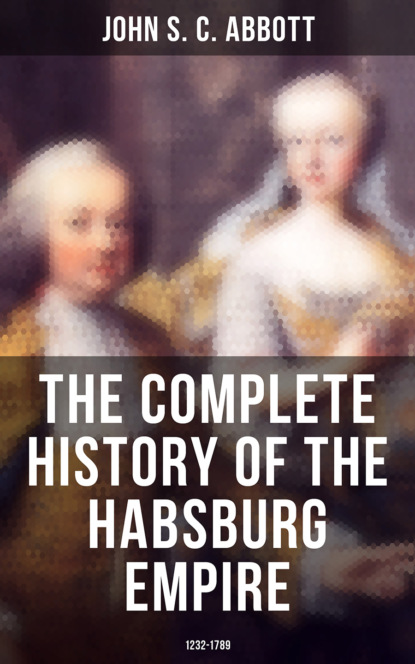 John S. C. Abbott - The Complete History of the Habsburg Empire: 1232-1789