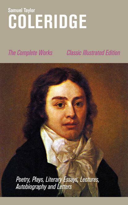 Samuel Taylor Coleridge - The Complete Works: Poetry, Plays, Literary Essays, Lectures, Autobiography and Letters (Classic Illustrated Edition)