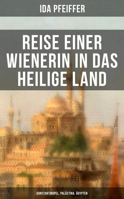 Ida Pfeiffer - Reise einer Wienerin in das Heilige Land - Konstantinopel, Palästina, Ägypten