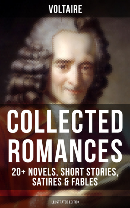 Вольтер — Voltaire: Collected Romances: 20+ Novels, Short Stories, Satires & Fables (Illustrated Edition)