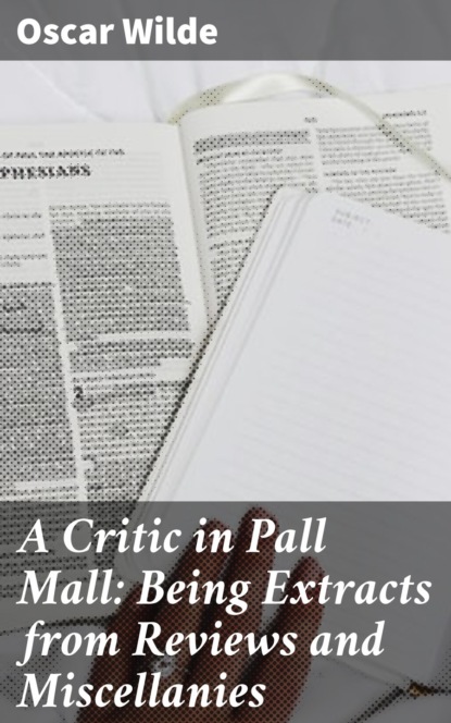 Oscar Wilde - A Critic in Pall Mall: Being Extracts from Reviews and Miscellanies