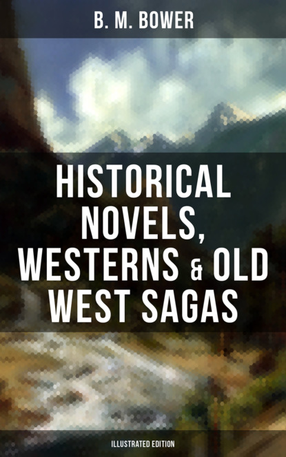B. M. Bower - B. M. Bower: Historical Novels, Westerns & Old West Sagas (Illustrated Edition)