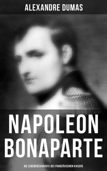 Alexandre Dumas - Napoleon Bonaparte: Die Lebensgeschichte des französischen Kaisers