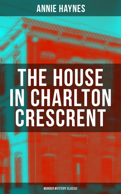 Annie Haynes - THE HOUSE IN CHARLTON CRESCRENT – Murder Mystery Classic