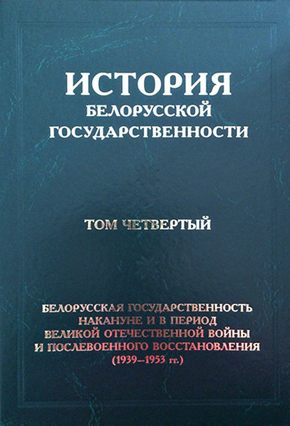 История белорусской государственности. Том четвертый. Белорусская государственность накануне и в период Великой Отечественной войны и послевоенного восстановления (1939-1953 гг.)