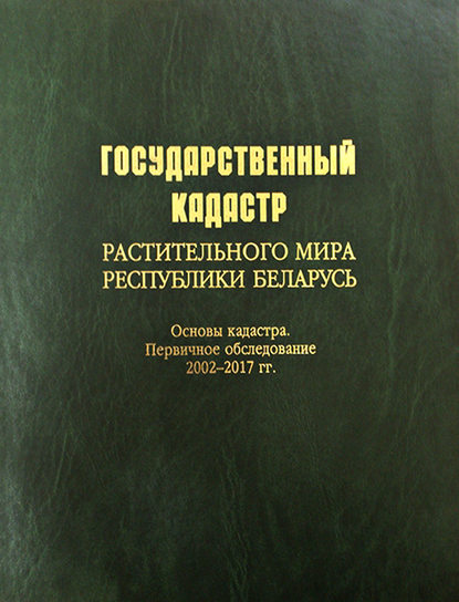 Коллектив авторов - Государственный кадастр растительного мира Республики Беларусь. Основы кадастра. Первичное обследование 2002–2017 гг.