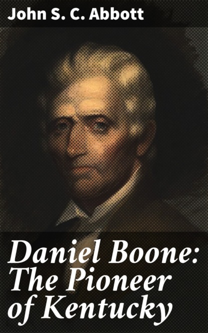 John S. C. Abbott - Daniel Boone: The Pioneer of Kentucky