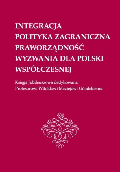 Группа авторов - Integracja, polityka zagraniczna, praworządność, wyzwania dla Polski współczesnej: Księga Jubileuszowa dedykowana Profesorowi Witoldowi Maciejowi Góralskiemu