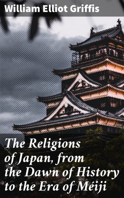 William Elliot Griffis - The Religions of Japan, from the Dawn of History to the Era of Méiji