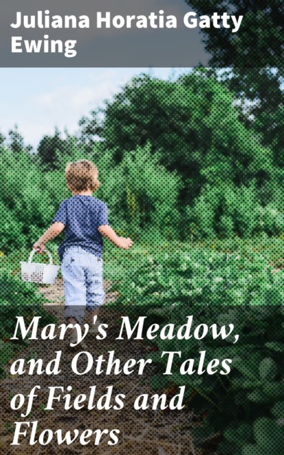 Juliana Horatia Gatty Ewing - Mary's Meadow, and Other Tales of Fields and Flowers