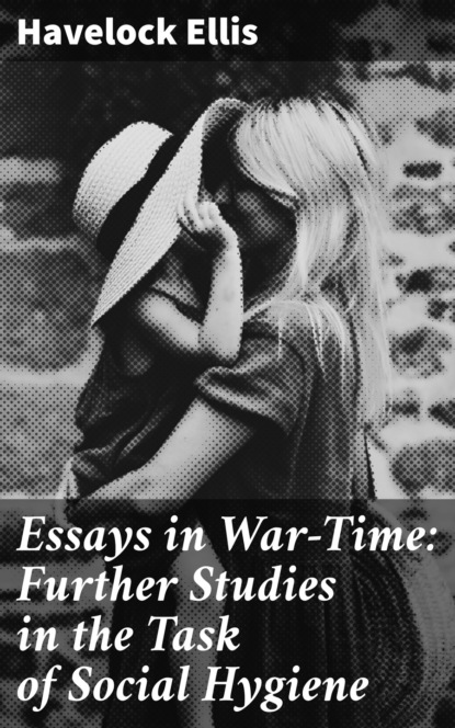 Havelock  Ellis - Essays in War-Time: Further Studies in the Task of Social Hygiene