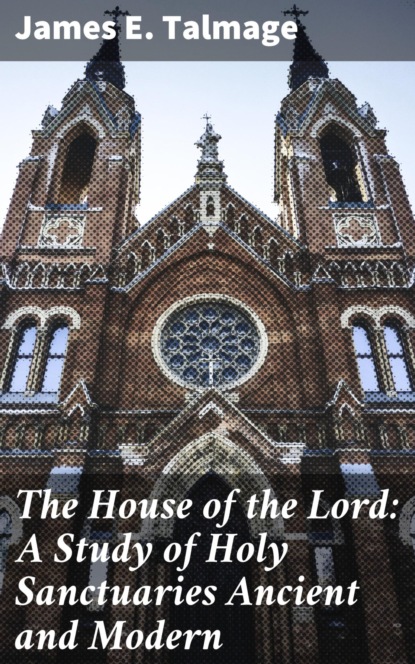 James E. Talmage - The House of the Lord: A Study of Holy Sanctuaries Ancient and Modern