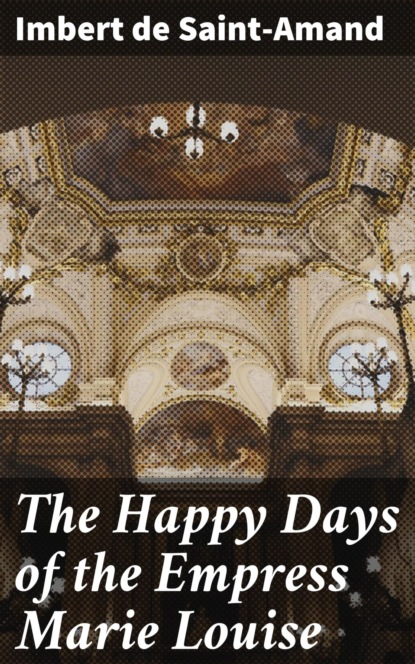 Imbert de Saint-Amand - The Happy Days of the Empress Marie Louise