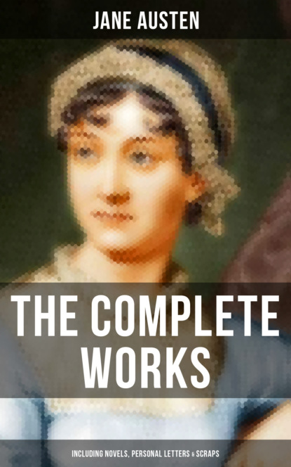 Джейн Остин - The Complete Works of Jane Austen (Including Novels, Personal Letters & Scraps)