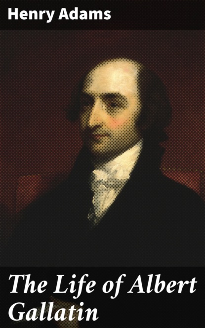 Henry  Adams - The Life of Albert Gallatin