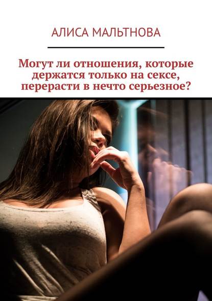Алиса Мальтнова - Могут ли отношения, которые держатся только на сексе, перерасти в нечто серьезное?